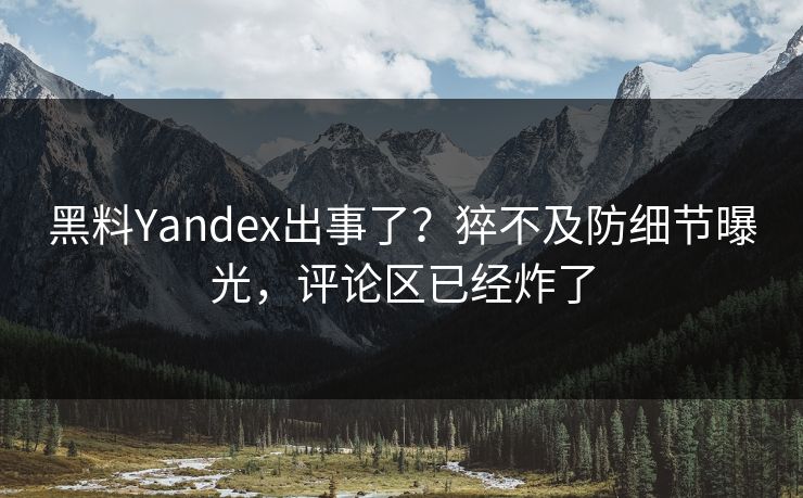 黑料Yandex出事了？猝不及防细节曝光，评论区已经炸了