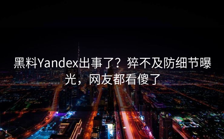 黑料Yandex出事了？猝不及防细节曝光，网友都看傻了