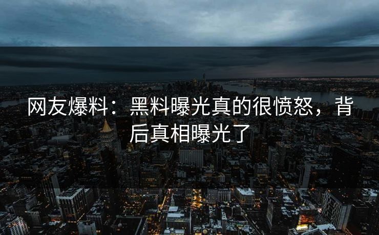 网友爆料：黑料曝光真的很愤怒，背后真相曝光了