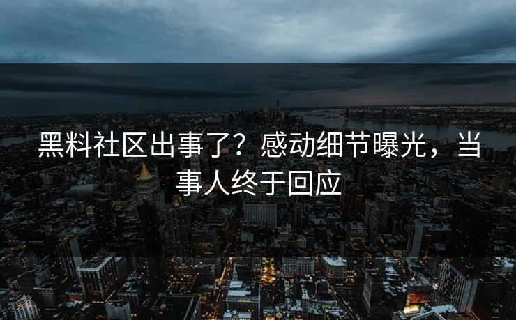 黑料社区出事了？感动细节曝光，当事人终于回应