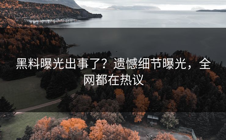 黑料曝光出事了？遗憾细节曝光，全网都在热议