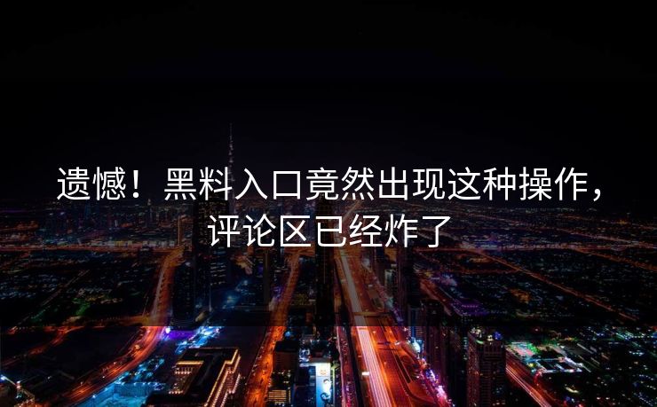遗憾！黑料入口竟然出现这种操作，评论区已经炸了