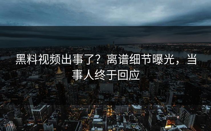 黑料视频出事了？离谱细节曝光，当事人终于回应
