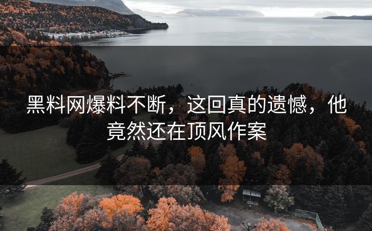 黑料网爆料不断，这回真的遗憾，他竟然还在顶风作案