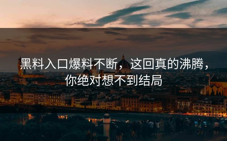 黑料入口爆料不断，这回真的沸腾，你绝对想不到结局
