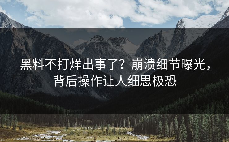 黑料不打烊出事了？崩溃细节曝光，背后操作让人细思极恐