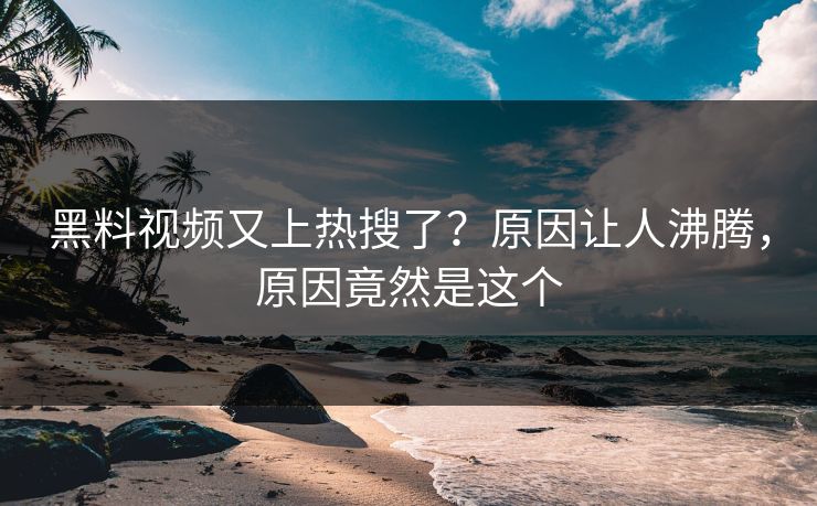 黑料视频又上热搜了？原因让人沸腾，原因竟然是这个