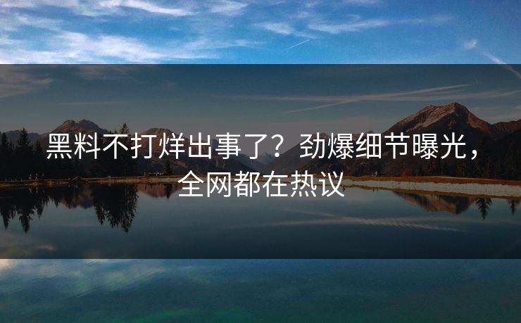 黑料不打烊出事了？劲爆细节曝光，全网都在热议