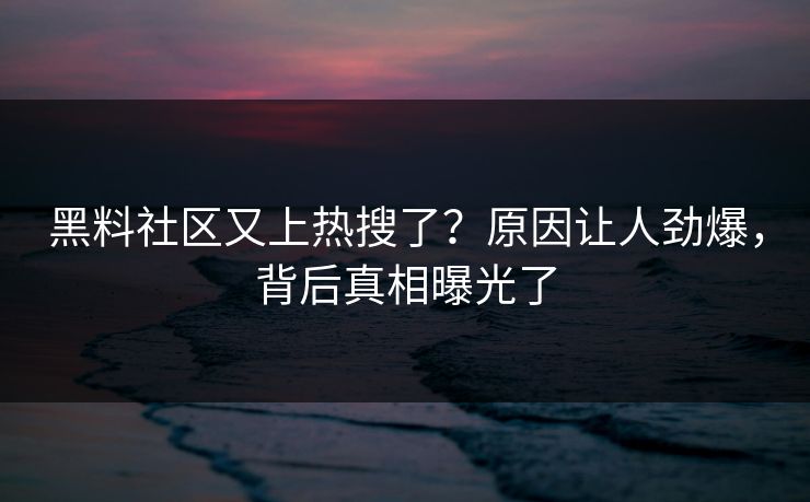 黑料社区又上热搜了？原因让人劲爆，背后真相曝光了