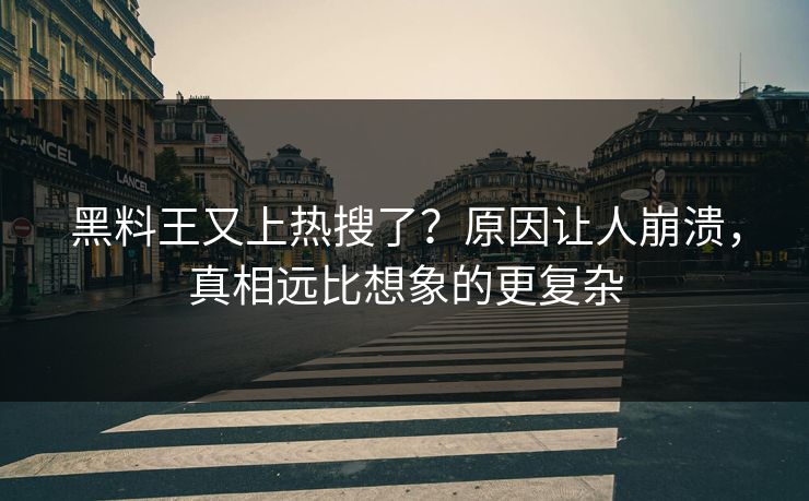 黑料王又上热搜了？原因让人崩溃，真相远比想象的更复杂