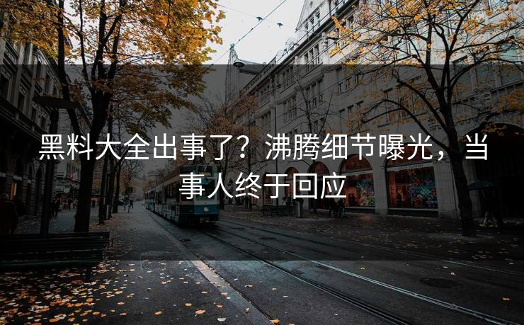 黑料大全出事了？沸腾细节曝光，当事人终于回应