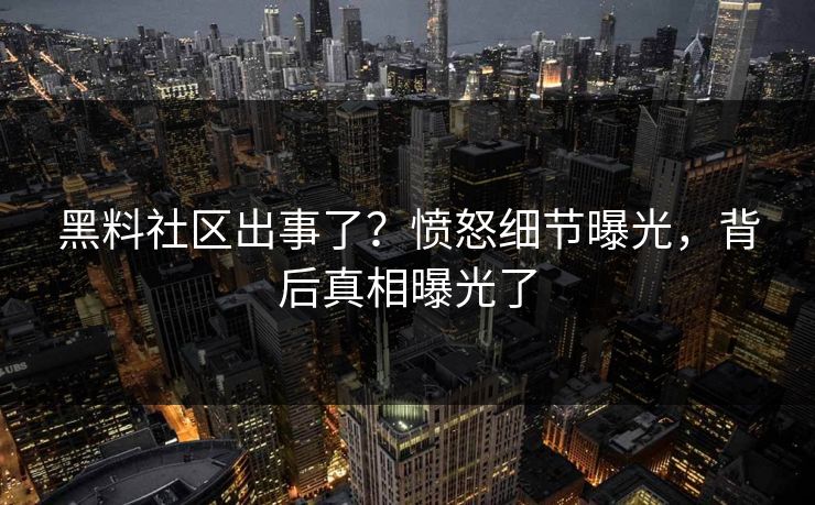 黑料社区出事了？愤怒细节曝光，背后真相曝光了