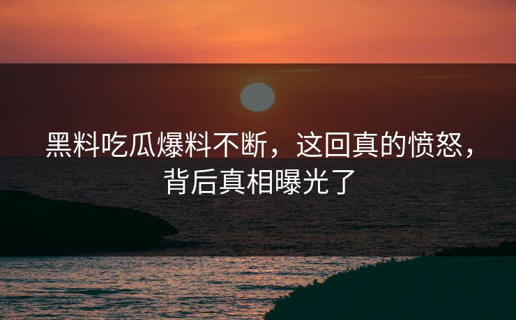 黑料吃瓜爆料不断，这回真的愤怒，背后真相曝光了