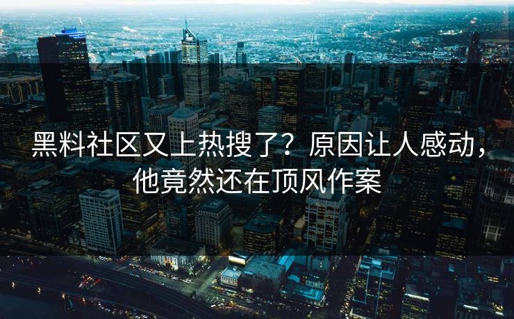 黑料社区又上热搜了？原因让人感动，他竟然还在顶风作案