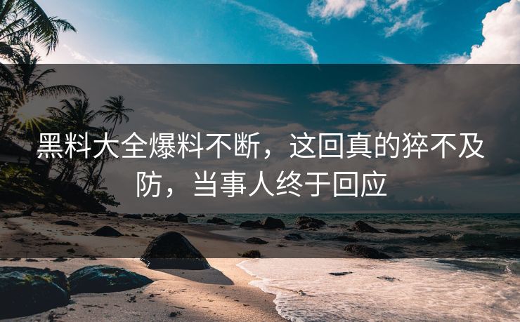 黑料大全爆料不断，这回真的猝不及防，当事人终于回应