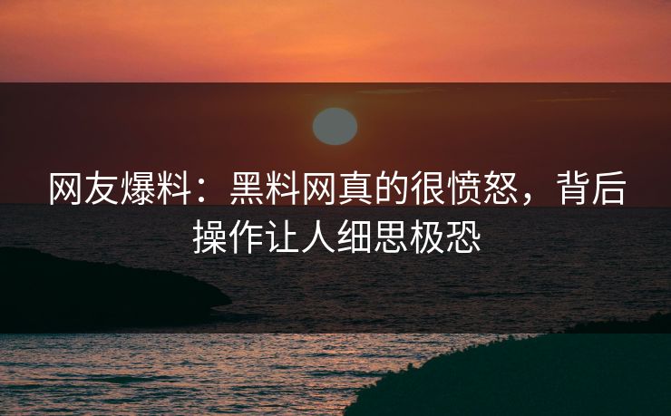 网友爆料：黑料网真的很愤怒，背后操作让人细思极恐