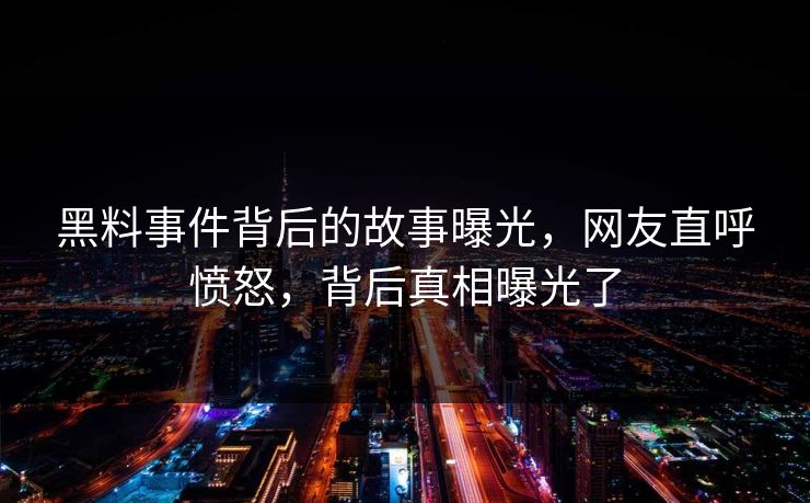 黑料事件背后的故事曝光，网友直呼愤怒，背后真相曝光了