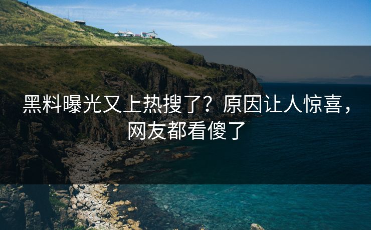 黑料曝光又上热搜了？原因让人惊喜，网友都看傻了