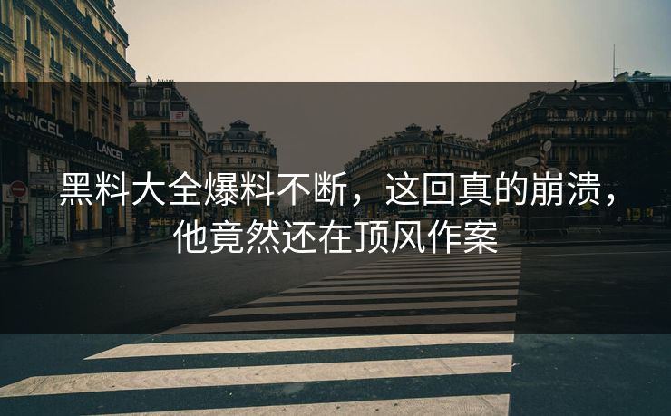 黑料大全爆料不断，这回真的崩溃，他竟然还在顶风作案