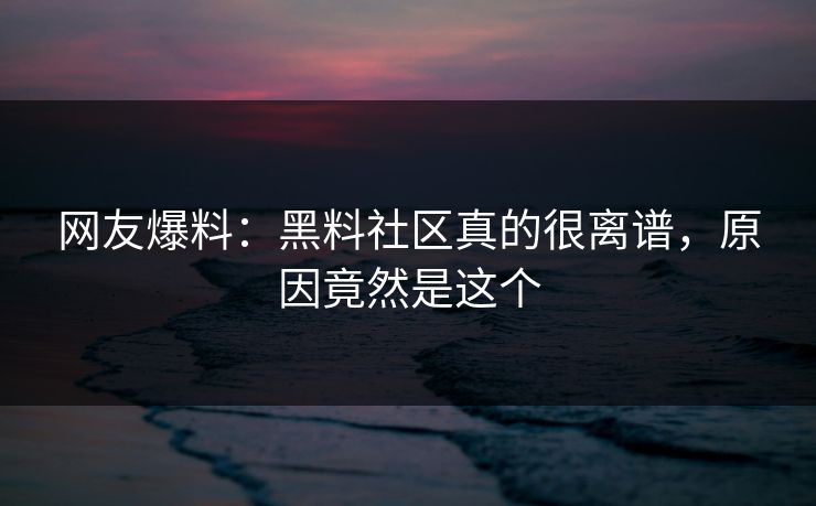 网友爆料：黑料社区真的很离谱，原因竟然是这个