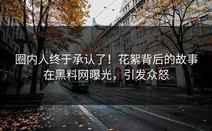 圈内人终于承认了！花絮背后的故事在黑料网曝光，引发众怒