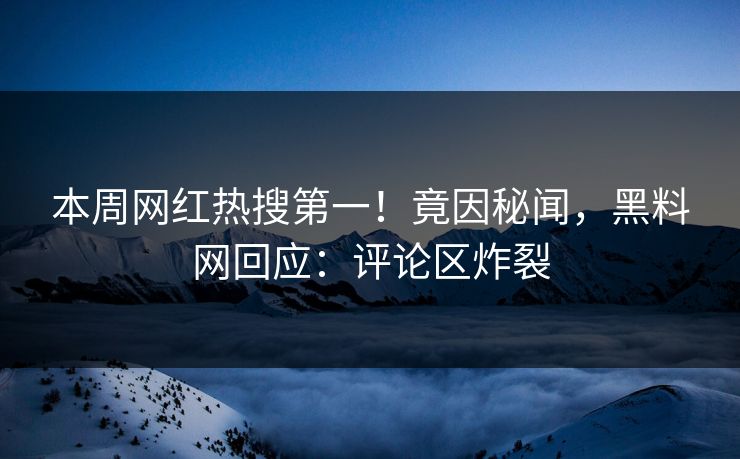 本周网红热搜第一！竟因秘闻，黑料网回应：评论区炸裂
