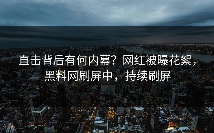 直击背后有何内幕？网红被曝花絮，黑料网刷屏中，持续刷屏