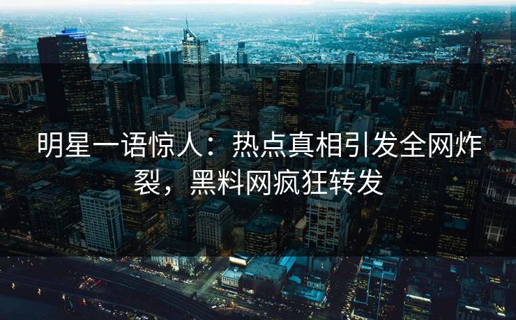 明星一语惊人：热点真相引发全网炸裂，黑料网疯狂转发