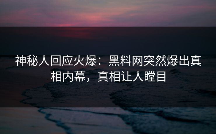 神秘人回应火爆：黑料网突然爆出真相内幕，真相让人瞠目