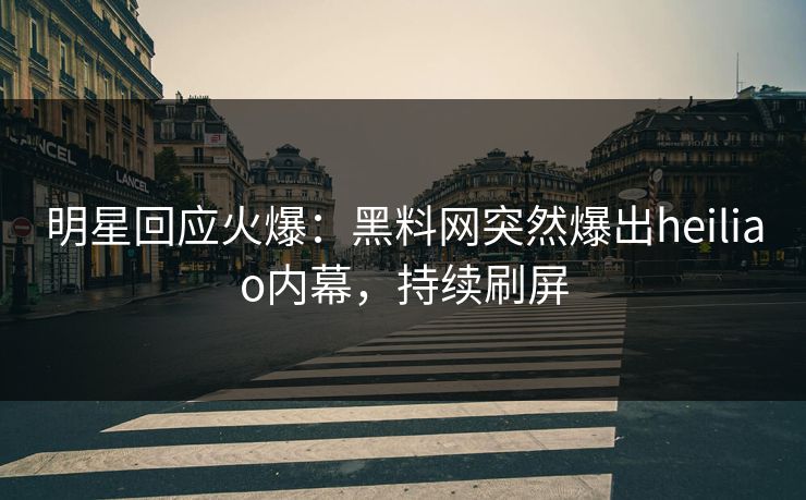 明星回应火爆：黑料网突然爆出heiliao内幕，持续刷屏