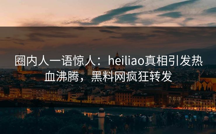 圈内人一语惊人：heiliao真相引发热血沸腾，黑料网疯狂转发