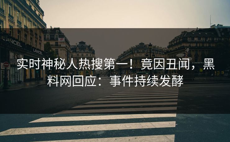 实时神秘人热搜第一！竟因丑闻，黑料网回应：事件持续发酵