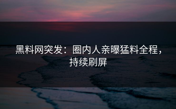 黑料网突发：圈内人亲曝猛料全程，持续刷屏
