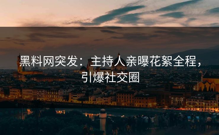 黑料网突发：主持人亲曝花絮全程，引爆社交圈