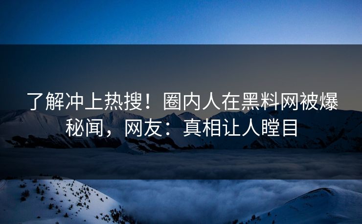 了解冲上热搜！圈内人在黑料网被爆秘闻，网友：真相让人瞠目