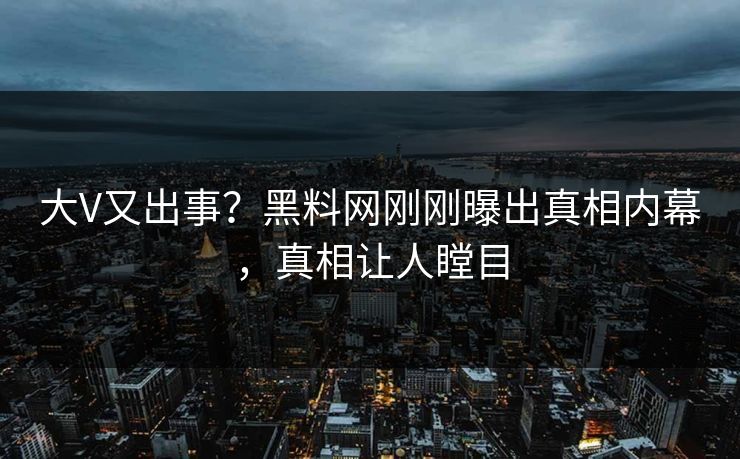 大V又出事？黑料网刚刚曝出真相内幕，真相让人瞠目