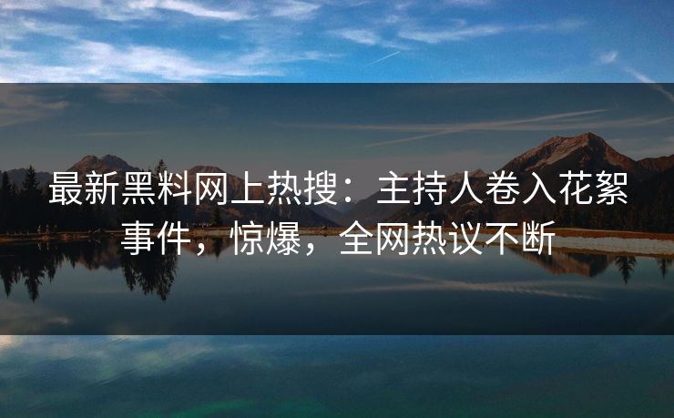 最新黑料网上热搜：主持人卷入花絮事件，惊爆，全网热议不断