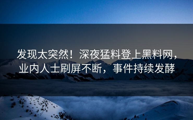 发现太突然！深夜猛料登上黑料网，业内人士刷屏不断，事件持续发酵