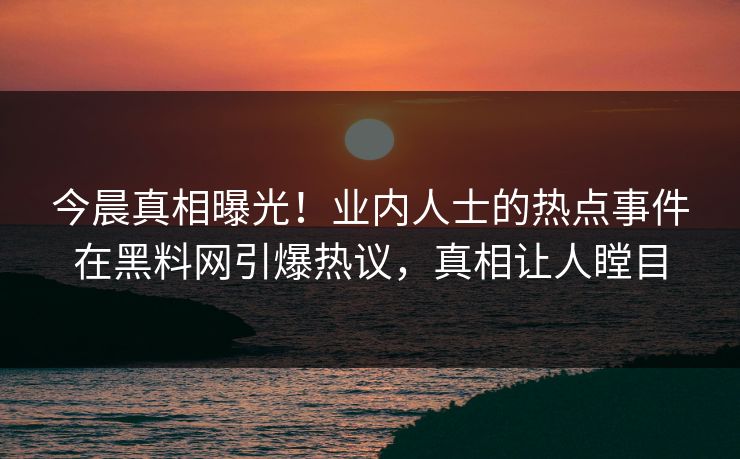 今晨真相曝光！业内人士的热点事件在黑料网引爆热议，真相让人瞠目
