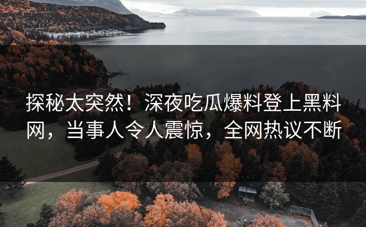 探秘太突然！深夜吃瓜爆料登上黑料网，当事人令人震惊，全网热议不断