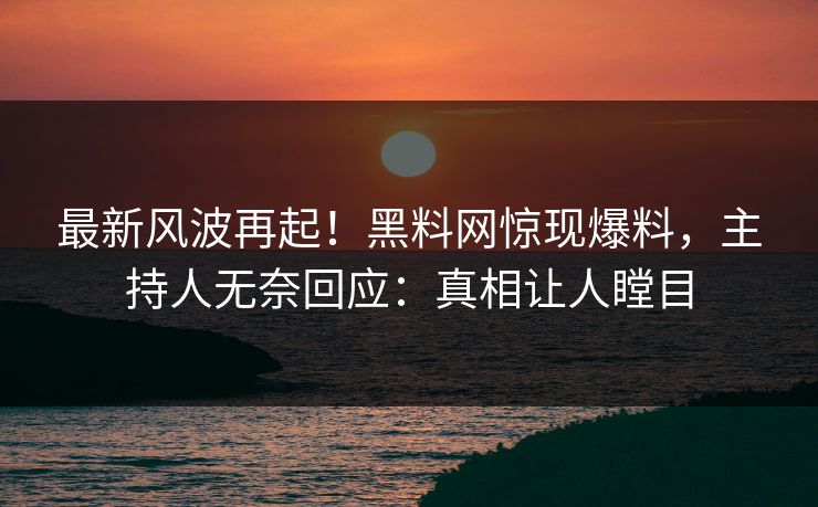 最新风波再起！黑料网惊现爆料，主持人无奈回应：真相让人瞠目