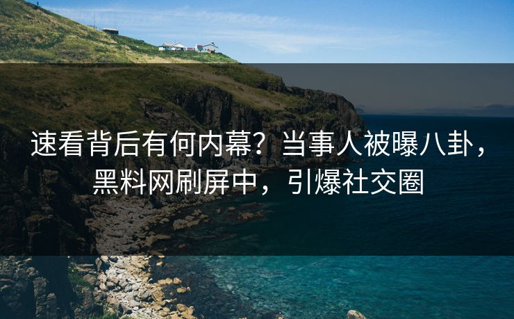 速看背后有何内幕？当事人被曝八卦，黑料网刷屏中，引爆社交圈