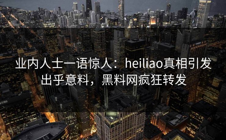 业内人士一语惊人：heiliao真相引发出乎意料，黑料网疯狂转发