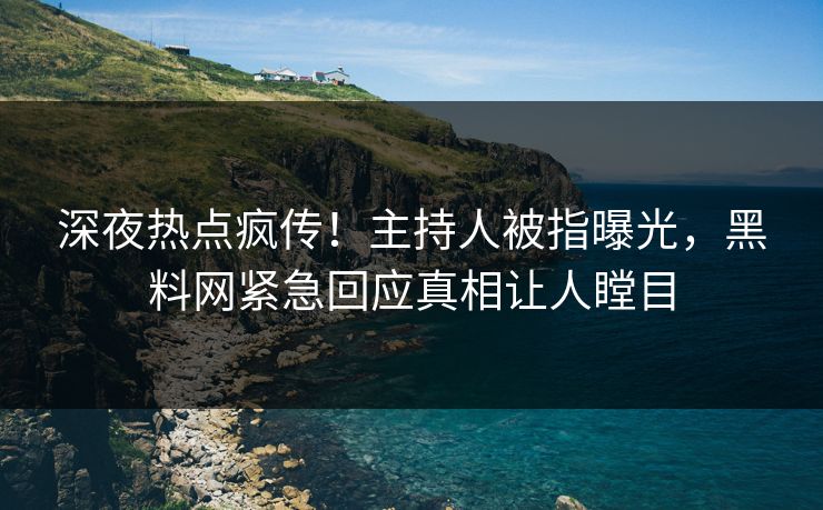 深夜热点疯传！主持人被指曝光，黑料网紧急回应真相让人瞠目