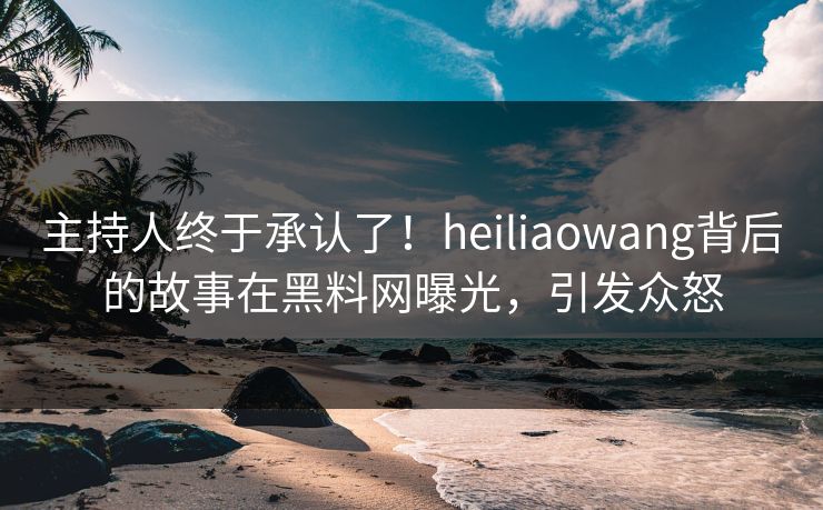 主持人终于承认了！heiliaowang背后的故事在黑料网曝光，引发众怒