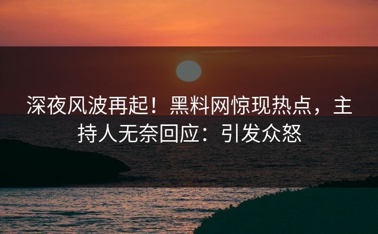 深夜风波再起！黑料网惊现热点，主持人无奈回应：引发众怒