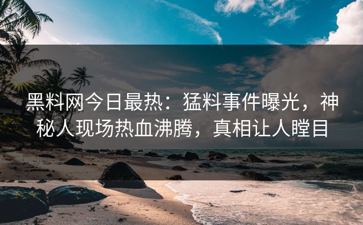 黑料网今日最热：猛料事件曝光，神秘人现场热血沸腾，真相让人瞠目