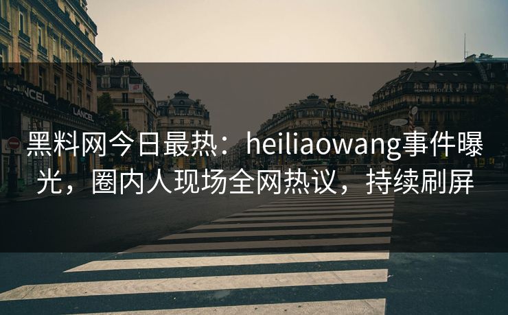黑料网今日最热：heiliaowang事件曝光，圈内人现场全网热议，持续刷屏