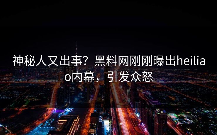 神秘人又出事？黑料网刚刚曝出heiliao内幕，引发众怒