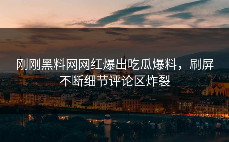 刚刚黑料网网红爆出吃瓜爆料，刷屏不断细节评论区炸裂